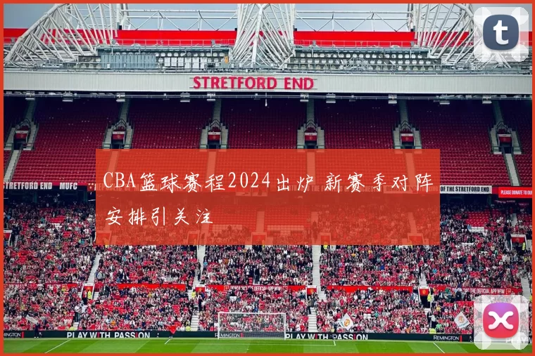 CBA篮球赛程2024出炉 新赛季对阵安排引关注