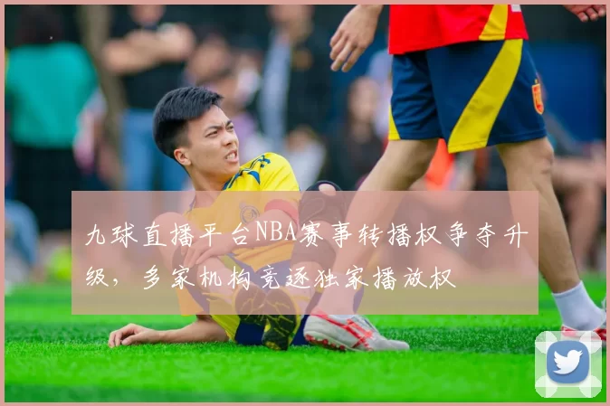 九球直播平台NBA赛事转播权争夺升级,多家机构竞逐独家播放权