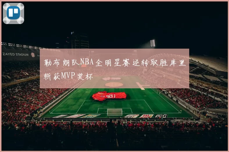 勒布朗队NBA全明星赛逆转取胜库里斩获MVP奖杯