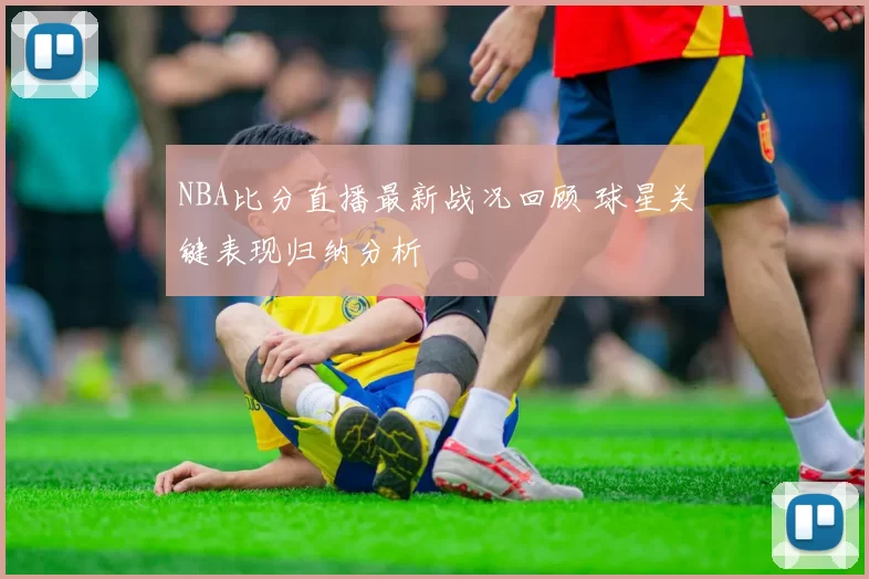NBA比分直播最新战况回顾 球星关键表现归纳分析