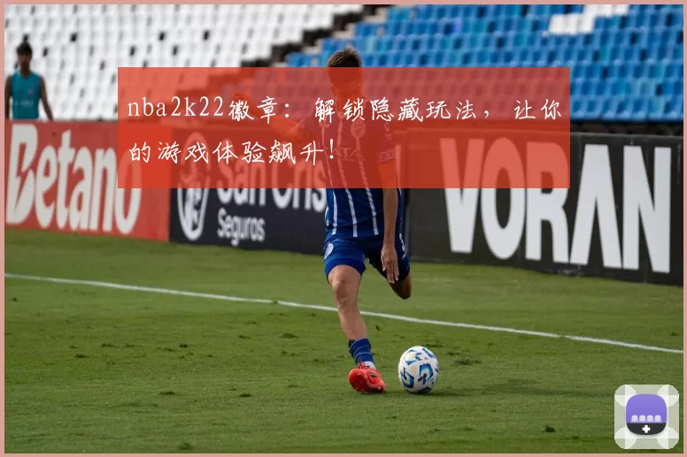 nba2k22徽章：解锁隐藏玩法，让你的游戏体验飙升！