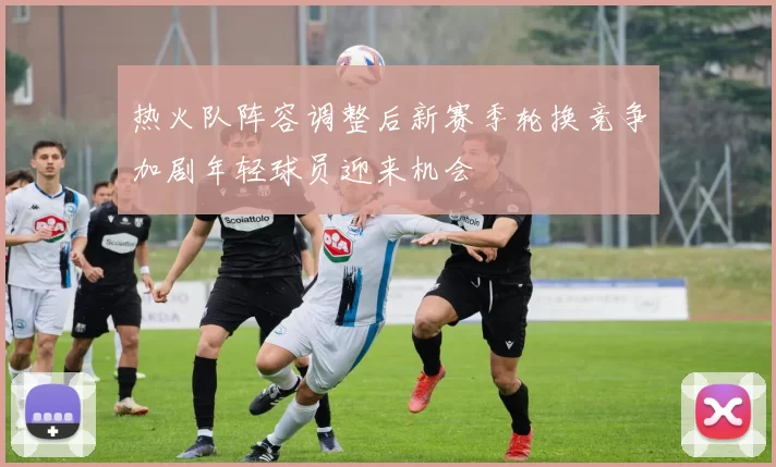 热火队阵容调整后新赛季轮换竞争加剧年轻球员迎来机会