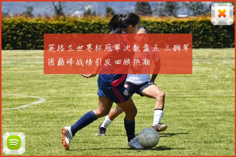 英格兰世界杯冠军次数盘点 三狮军团巅峰战绩引发回顾热潮