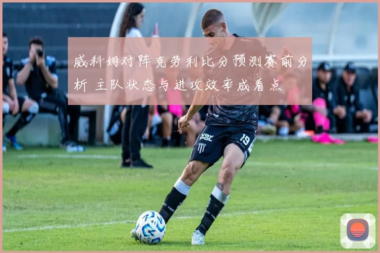 威科姆对阵克劳利比分预测赛前分析 主队状态与进攻效率成看点