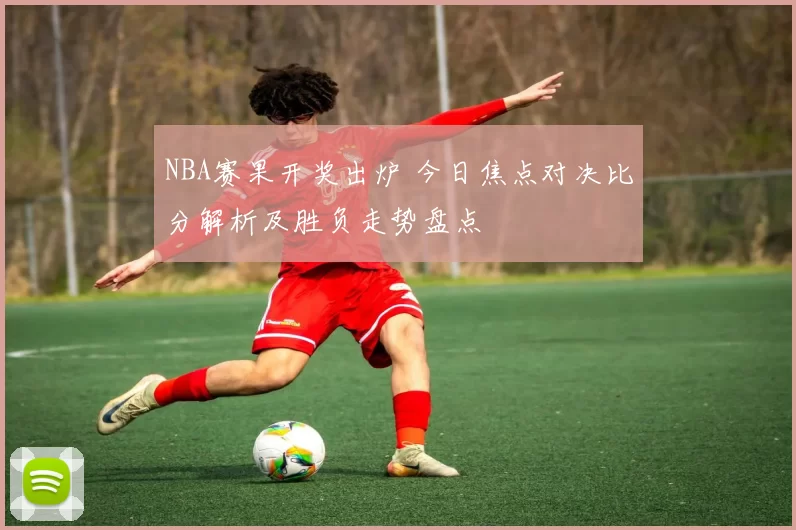 NBA赛果开奖出炉 今日焦点对决比分解析及胜负走势盘点