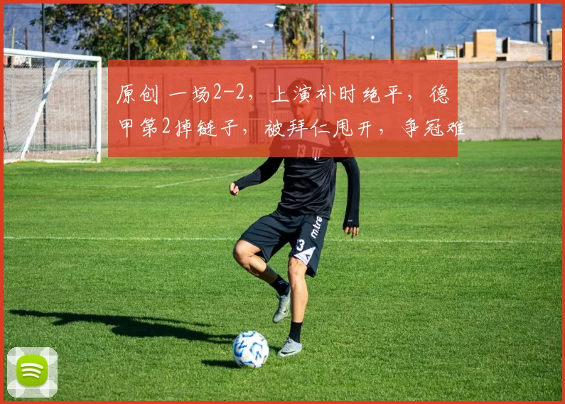 原创 一场2-2，上演补时绝平，德甲第2掉链子，被拜仁甩开，争冠难了
