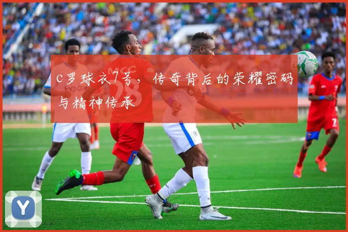 c罗球衣7号，传奇背后的荣耀密码与精神传承