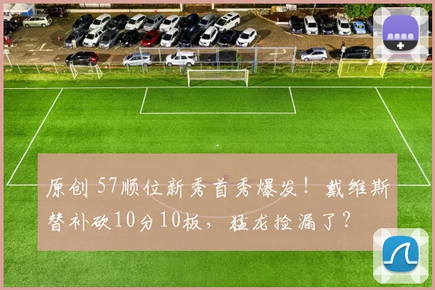 原创 57顺位新秀首秀爆发！戴维斯替补砍10分10板，猛龙捡漏了？