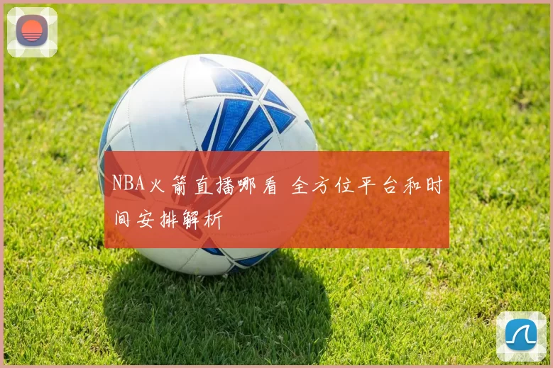 NBA火箭直播哪看 全方位平台和时间安排解析